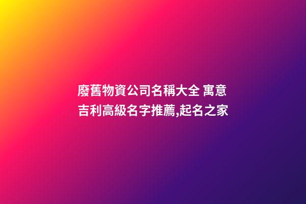 廢舊物資公司名稱大全 寓意吉利高級名字推薦,起名之家